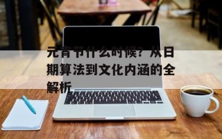 元宵节什么时候？从日期算法到文化内涵的全解析