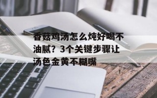 香菇鸡汤怎么炖好喝不油腻？3个关键步骤让汤色金黄不糊嘴