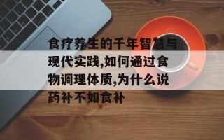 食疗养生的千年智慧与现代实践,如何通过食物调理体质,为什么说药补不如食补
