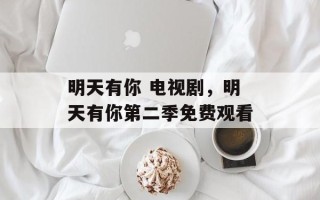 明天有你 电视剧，明天有你第二季免费观看