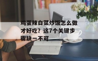 鸡蛋辣白菜炒饭怎么做才好吃？这7个关键步骤缺一不可