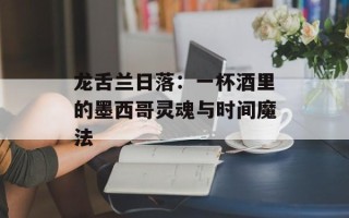 龙舌兰日落：一杯酒里的墨西哥灵魂与时间魔法