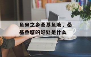 鱼米之乡桑基鱼塘，桑基鱼塘的好处是什么