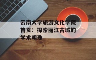 云南大学旅游文化学院首页：探索丽江古城的学术明珠