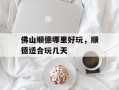 佛山顺德哪里好玩，顺德适合玩几天