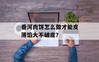 香河肉饼怎么做才能皮薄馅大不破皮？