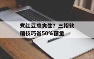 煮红豆总夹生？三招软糯技巧省50%糖量
