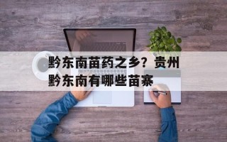 黔东南苗药之乡？贵州黔东南有哪些苗寨
