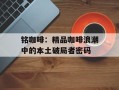 铭咖啡：精品咖啡浪潮中的本土破局者密码