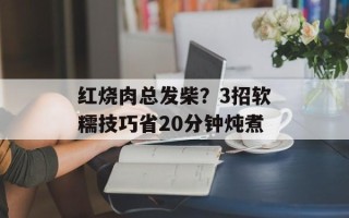 红烧肉总发柴？3招软糯技巧省20分钟炖煮