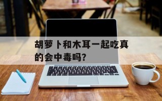 胡萝卜和木耳一起吃真的会中毒吗？