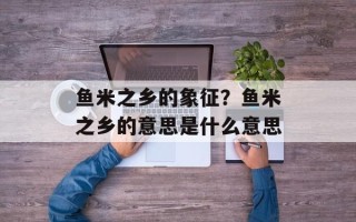 鱼米之乡的象征？鱼米之乡的意思是什么意思