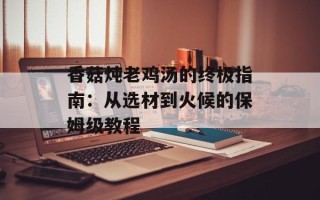 香菇炖老鸡汤的终极指南：从选材到火候的保姆级教程