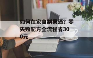 如何在家自制果酒？零失败配方全流程省300元