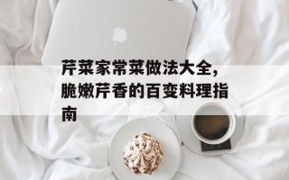 芹菜家常菜做法大全,脆嫩芹香的百变料理指南