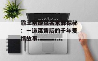 霸王别姬菜名来源探秘：一道菜背后的千年爱情故事