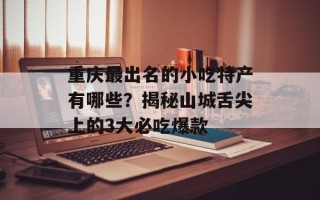 重庆最出名的小吃特产有哪些？揭秘山城舌尖上的3大必吃爆款