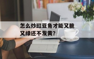 怎么炒豇豆角才能又脆又绿还不发黄？