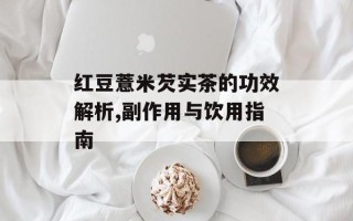 红豆薏米芡实茶的功效解析,副作用与饮用指南