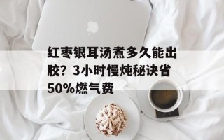 红枣银耳汤煮多久能出胶？3小时慢炖秘诀省50%燃气费