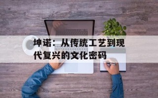 坤诺：从传统工艺到现代复兴的文化密码