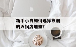新手小白如何选择靠谱的火锅店加盟？