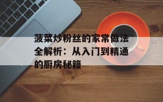 菠菜炒粉丝的家常做法全解析：从入门到精通的厨房秘籍