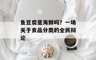 鱼豆腐是海鲜吗？一场关于食品分类的全民辩论