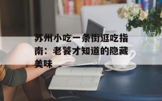 苏州小吃一条街逛吃指南：老饕才知道的隐藏美味