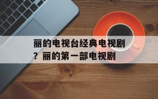 丽的电视台经典电视剧？丽的第一部电视剧