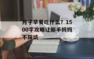 月子早餐吃什么？1500字攻略让新手妈妈不踩坑