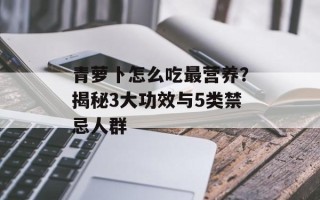 青萝卜怎么吃最营养？揭秘3大功效与5类禁忌人群