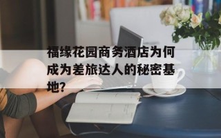 福缘花园商务酒店为何成为差旅达人的秘密基地？