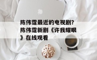 陈伟霆最近的电视剧？陈伟霆新剧《许我耀眼》在线观看