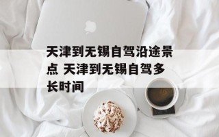 天津到无锡自驾沿途景点 天津到无锡自驾多长时间