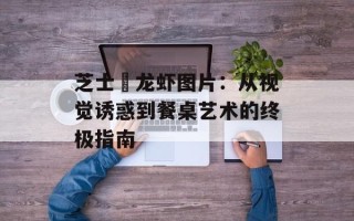 芝士焗龙虾图片：从视觉诱惑到餐桌艺术的终极指南