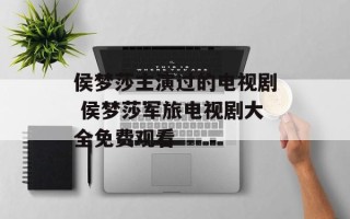 侯梦莎主演过的电视剧 侯梦莎军旅电视剧大全免费观看