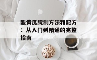 酸黄瓜腌制方法和配方：从入门到精通的完整指南
