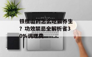 铁棍山药怎么吃最养生？功效禁忌全解析省30%调理费