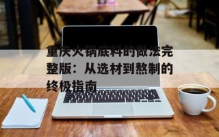重庆火锅底料的做法完整版：从选材到熬制的终极指南