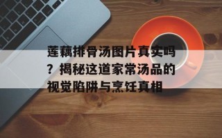 莲藕排骨汤图片真实吗？揭秘这道家常汤品的视觉陷阱与烹饪真相
