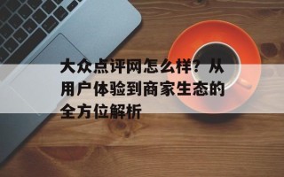 大众点评网怎么样？从用户体验到商家生态的全方位解析