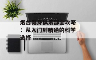 烟台健身俱乐部全攻略：从入门到精通的科学选择