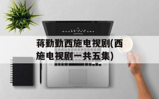 蒋勤勤西施电视剧(西施电视剧一共五集)
