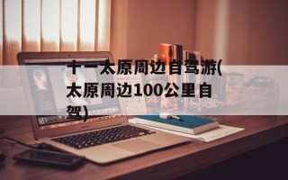 十一太原周边自驾游(太原周边100公里自驾)