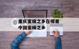 重庆蜜蜂之乡在哪里 中国蜜蜂之乡
