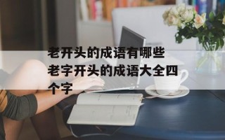 老开头的成语有哪些 老字开头的成语大全四个字