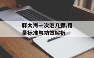 胖大海一次泡几颗,用量标准与功效解析