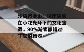 沙县淘金山：这座隐藏在小吃光环下的文化宝藏，90%游客都错过了它的精髓