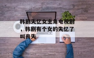 韩剧失忆女主角电视剧，韩剧有个女的失忆了叫丧失